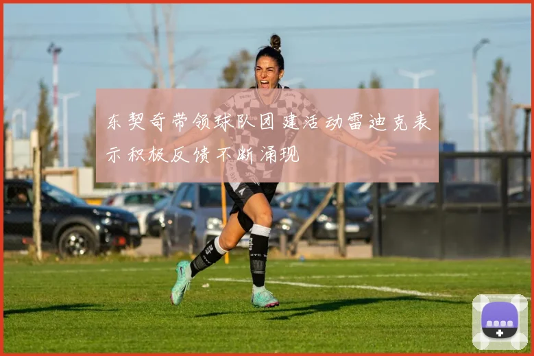 东契奇带领球队团建活动雷迪克表示积极反馈不断涌现