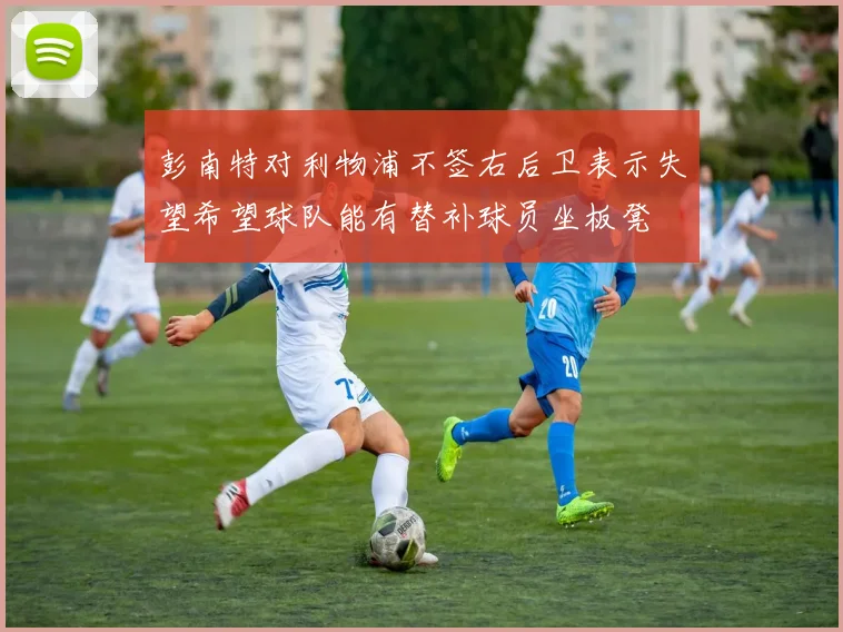 彭南特对利物浦不签右后卫表示失望希望球队能有替补球员坐板凳