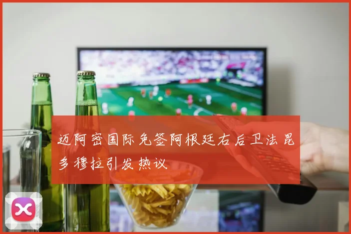 迈阿密国际免签阿根廷右后卫法昆多穆拉引发热议