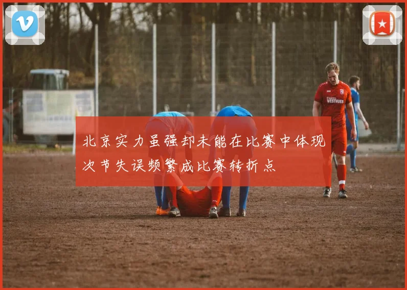 北京实力虽强却未能在比赛中体现次节失误频繁成比赛转折点