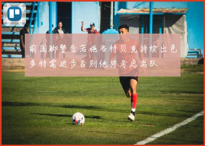 前国脚警告若施洛特贝克持续出色多特需进步否则他将考虑离队