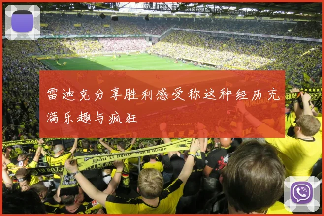 雷迪克分享胜利感受称这种经历充满乐趣与疯狂