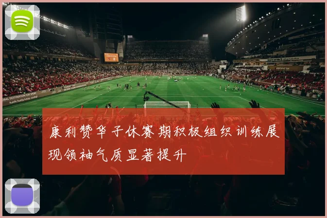 康利赞华子休赛期积极组织训练展现领袖气质显著提升