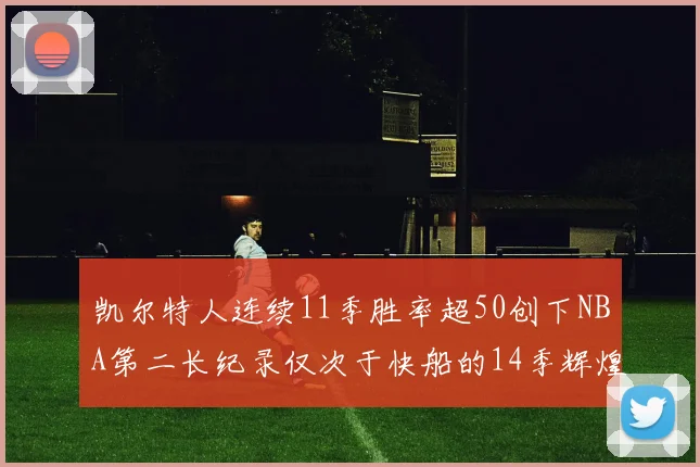 凯尔特人连续11季胜率超50创下NBA第二长纪录仅次于快船的14季辉煌