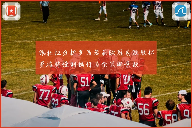佩杜拉分析罗马若获欧冠或欧联杯资格将强制执行马伦买断条款