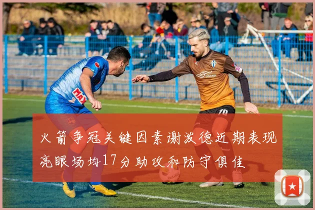 火箭争冠关键因素谢泼德近期表现亮眼场均17分助攻和防守俱佳