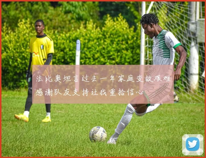 法比奥坦言过去一年家庭变故艰难感谢队友支持让我重拾信心