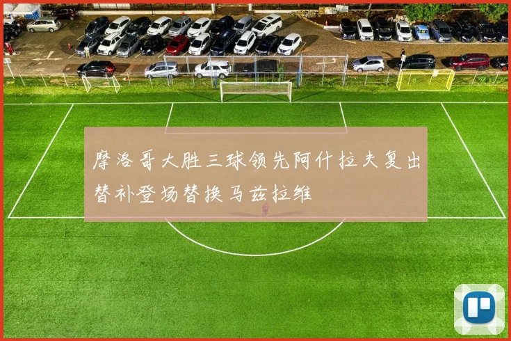 摩洛哥大胜三球领先阿什拉夫复出替补登场替换马兹拉维