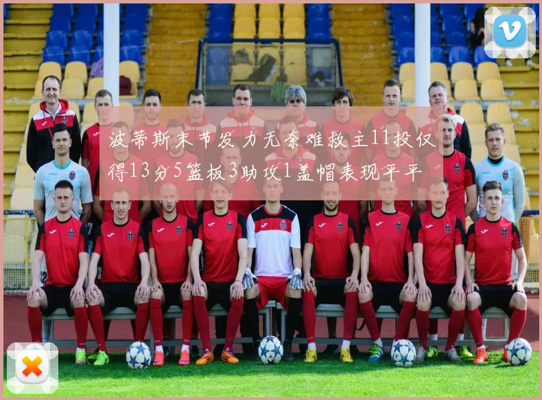 波蒂斯末节发力无奈难救主11投仅得13分5篮板3助攻1盖帽表现平平