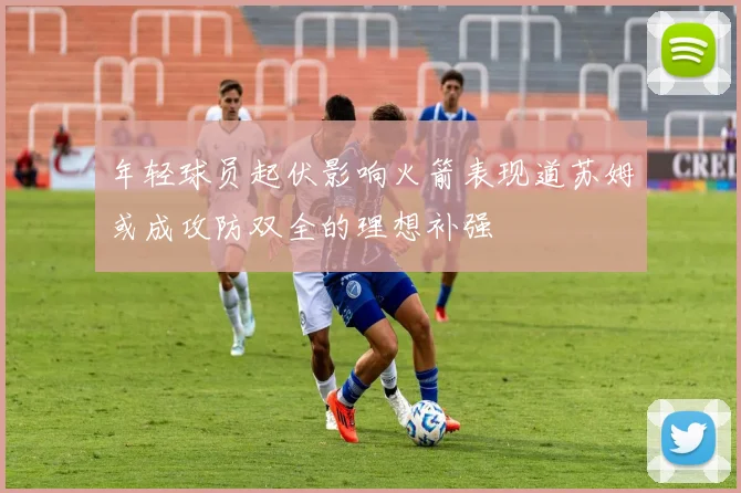 年轻球员起伏影响火箭表现道苏姆或成攻防双全的理想补强