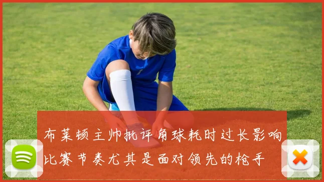 布莱顿主帅批评角球耗时过长影响比赛节奏尤其是面对领先的枪手