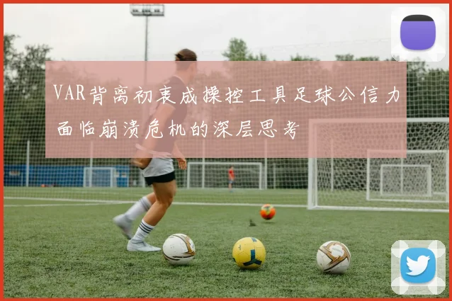 VAR背离初衷成操控工具足球公信力面临崩溃危机的深层思考