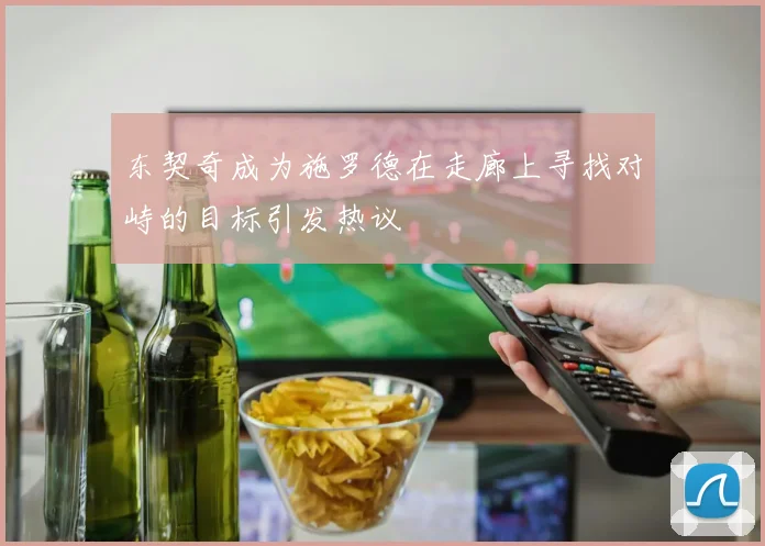 东契奇成为施罗德在走廊上寻找对峙的目标引发热议