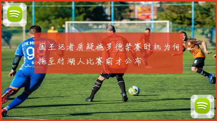 国王记者质疑施罗德禁赛时机为何拖至对湖人比赛前才公布