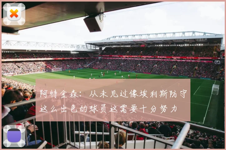 阿特金森：从未见过像埃利斯防守这么出色的球员这需要十分努力