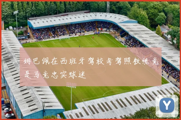 姆巴佩在西班牙驾校考驾照教练竟是马竞忠实球迷