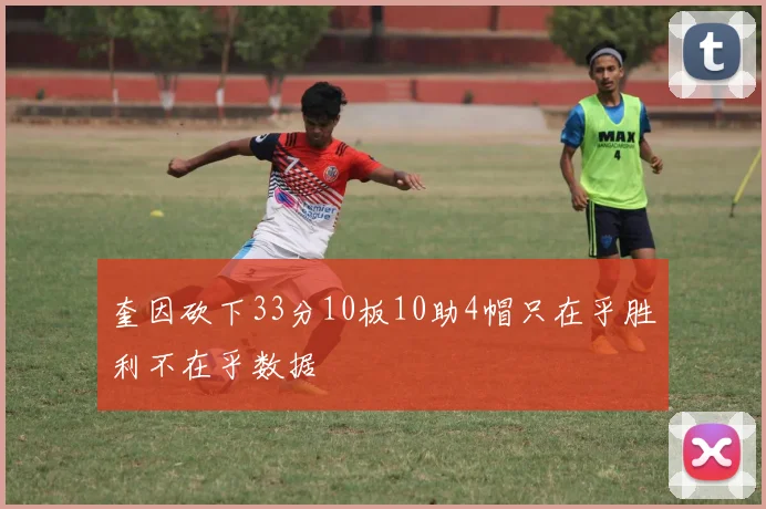 奎因砍下33分10板10助4帽只在乎胜利不在乎数据