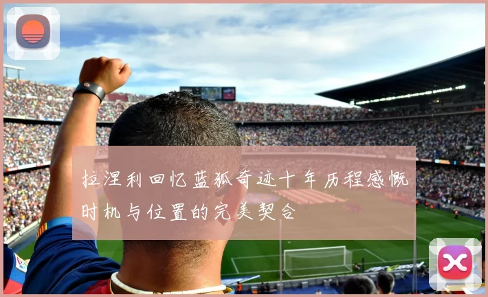 拉涅利回忆蓝狐奇迹十年历程感慨时机与位置的完美契合