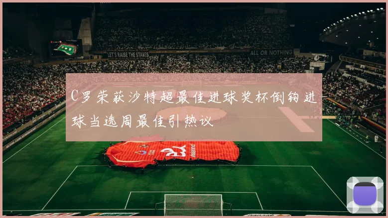 C罗荣获沙特超最佳进球奖杯倒钩进球当选周最佳引热议