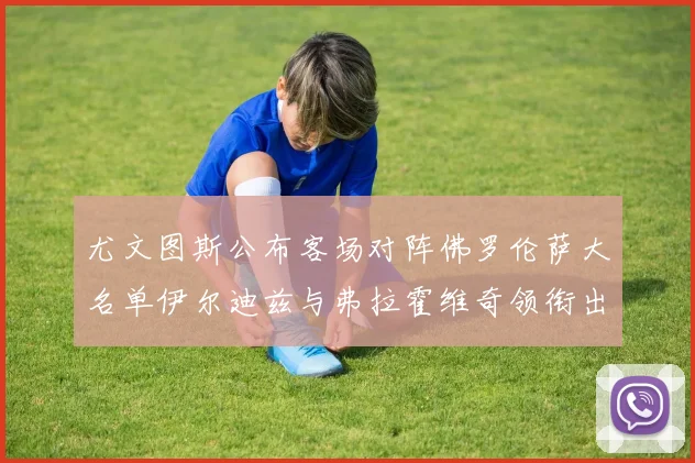 尤文图斯公布客场对阵佛罗伦萨大名单伊尔迪兹与弗拉霍维奇领衔出战