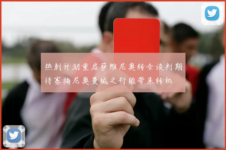 热刺计划重启萨维尼奥转会谈判期待塞梅尼奥曼城之行能带来转机