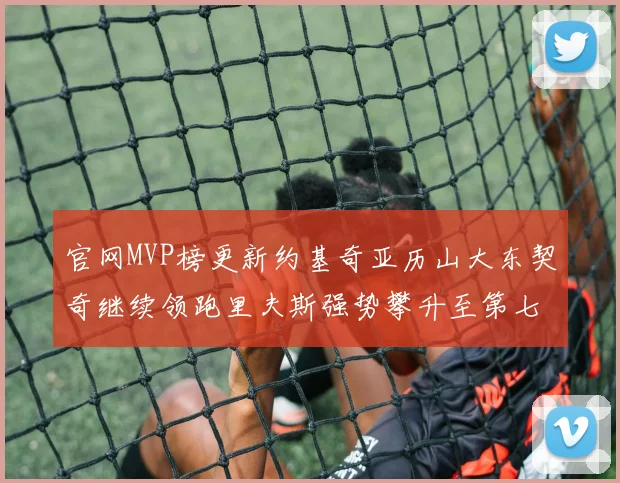 官网MVP榜更新约基奇亚历山大东契奇继续领跑里夫斯强势攀升至第七位