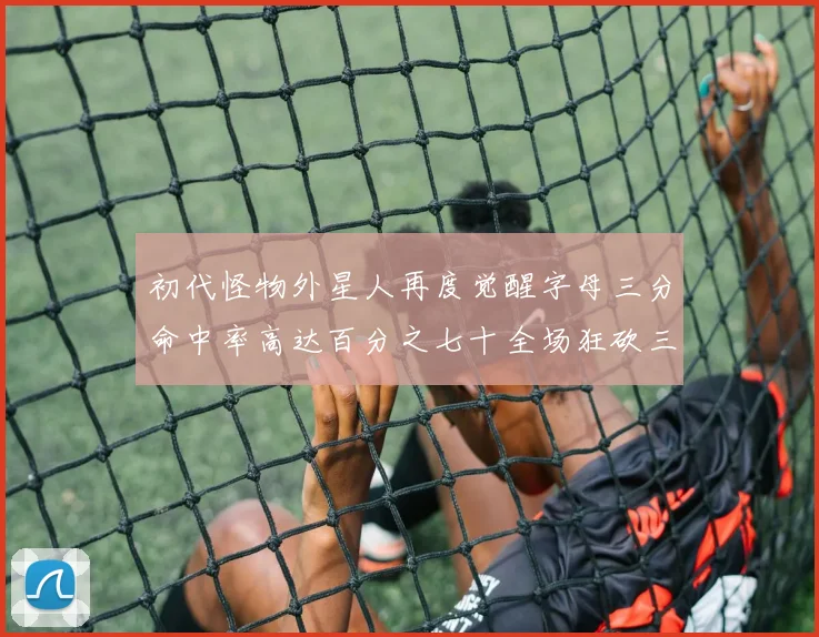 初代怪物外星人再度觉醒字母三分命中率高达百分之七十全场狂砍三十一分二十篮板七助攻