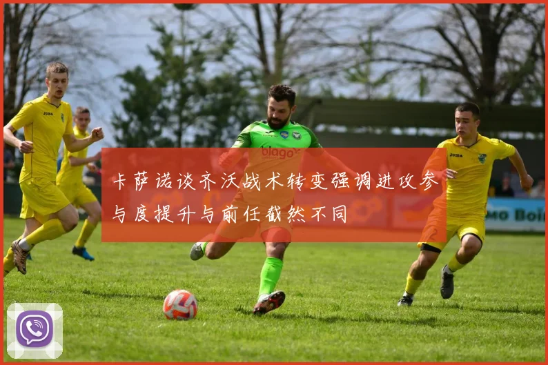 卡萨诺谈齐沃战术转变强调进攻参与度提升与前任截然不同