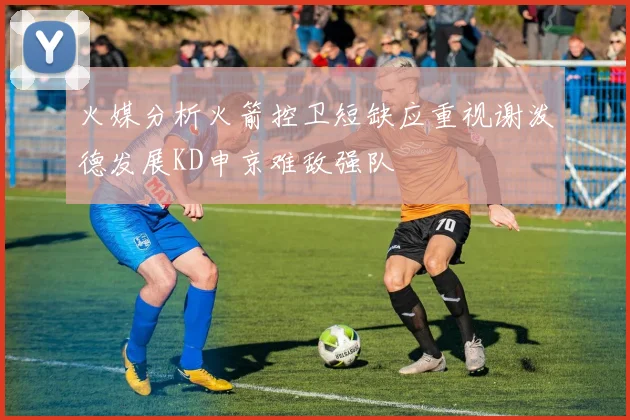 火媒分析火箭控卫短缺应重视谢泼德发展KD申京难敌强队