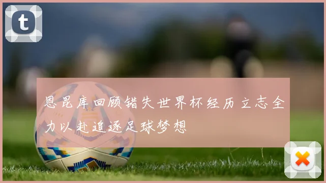 恩昆库回顾错失世界杯经历立志全力以赴追逐足球梦想