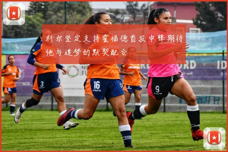 科尔坚定支持霍福德首发中锋期待他与追梦的默契配合