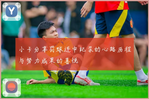 小卡分享罚球连中纪录的心路历程与努力成果的喜悦